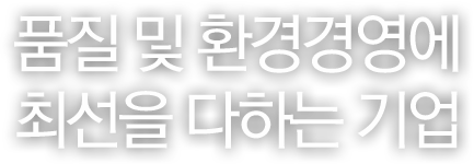 품질 및 환경경영에 최선을 다하는 기업